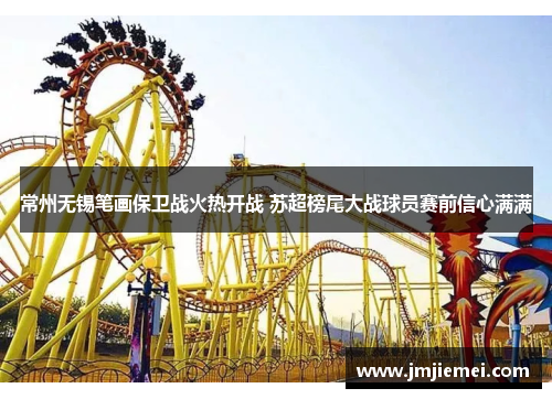 常州无锡笔画保卫战火热开战 苏超榜尾大战球员赛前信心满满