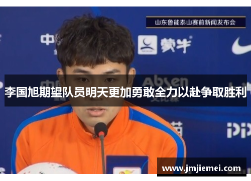 李国旭期望队员明天更加勇敢全力以赴争取胜利