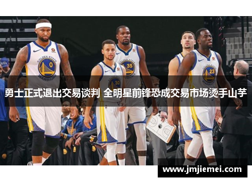 勇士正式退出交易谈判 全明星前锋恐成交易市场烫手山芋