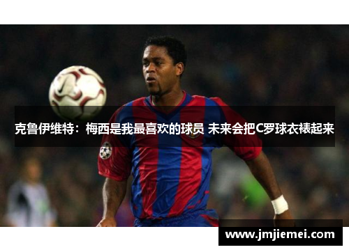 克鲁伊维特：梅西是我最喜欢的球员 未来会把C罗球衣裱起来