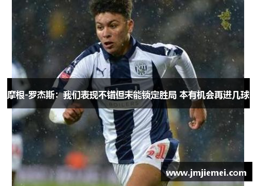 摩根-罗杰斯：我们表现不错但未能锁定胜局 本有机会再进几球