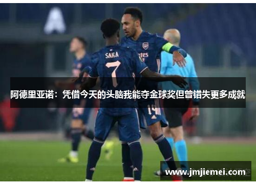 阿德里亚诺：凭借今天的头脑我能夺金球奖但曾错失更多成就