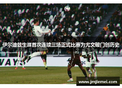伊尔迪兹生涯首次连续三场正式比赛为尤文破门创历史