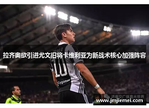 拉齐奥欲引进尤文旧将卡维利亚为新战术核心加强阵容