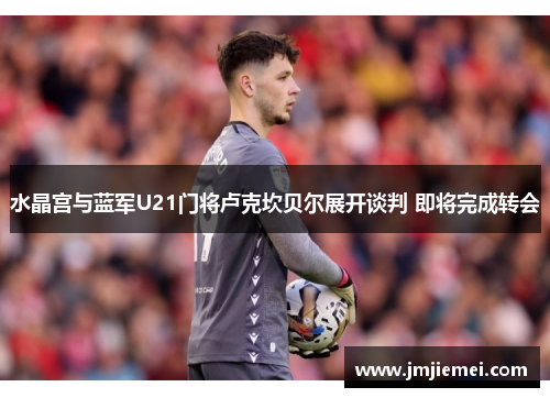 水晶宫与蓝军U21门将卢克坎贝尔展开谈判 即将完成转会