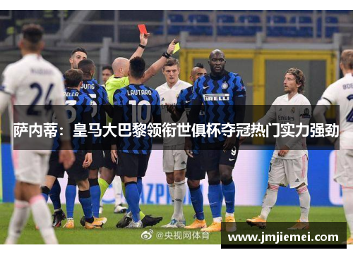 萨内蒂：皇马大巴黎领衔世俱杯夺冠热门实力强劲