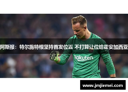 阿斯报：特尔施特根坚持首发位置 不打算让位给霍安加西亚