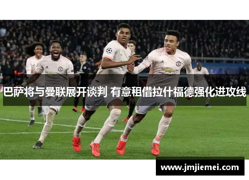 巴萨将与曼联展开谈判 有意租借拉什福德强化进攻线