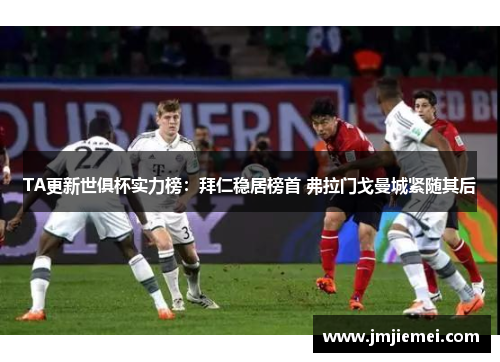 TA更新世俱杯实力榜：拜仁稳居榜首 弗拉门戈曼城紧随其后